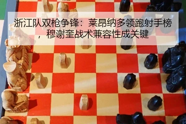 浙江队双枪争锋：莱昂纳多领跑射手榜，穆谢奎战术兼容性成关键