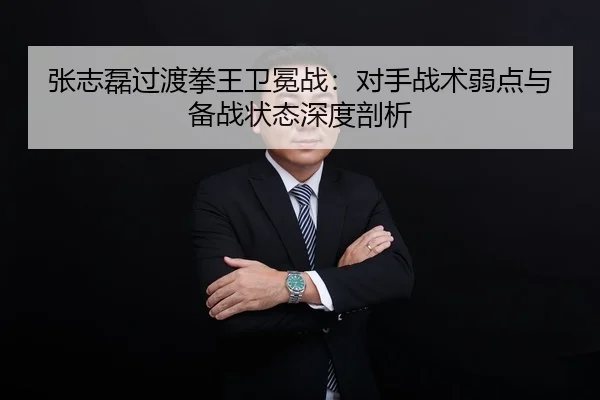 张志磊过渡拳王卫冕战：对手战术弱点与备战状态深度剖析